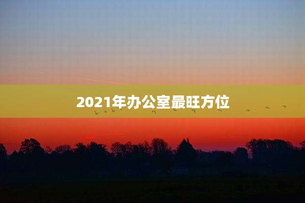 2021年办公室最旺方位