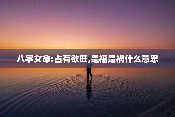 八字女命:占有欲旺,是福是祸什么意思