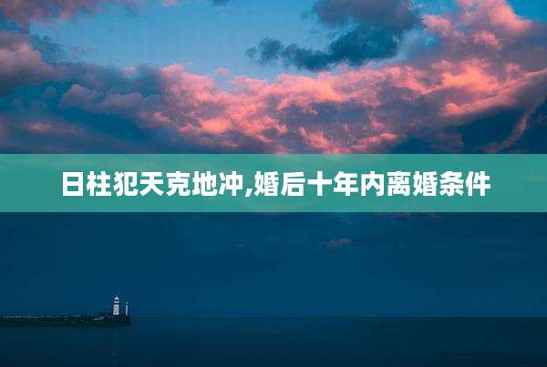 日柱犯天克地冲,婚后十年内离婚条件