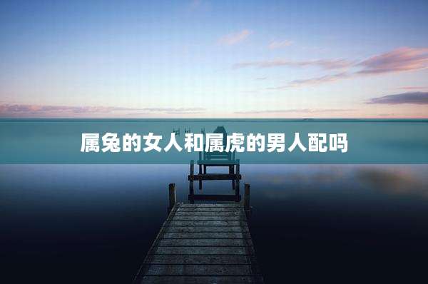 属兔的女人和属虎的男人配吗