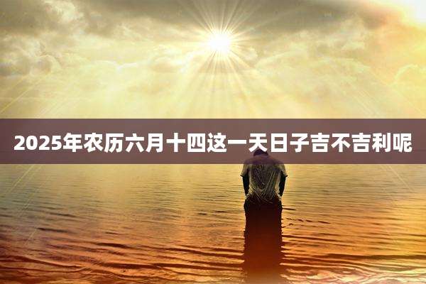 2025年农历六月十四这一天日子吉不吉利呢