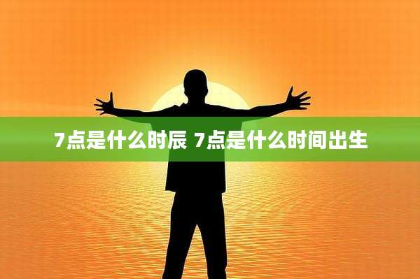 7点是什么时辰 7点是什么时间出生