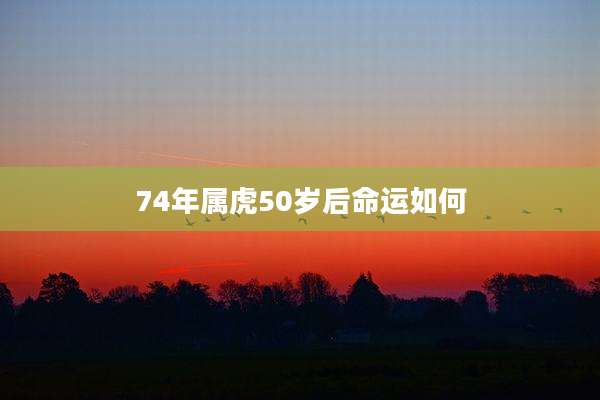 74年属虎50岁后命运如何