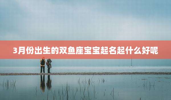 3月份出生的双鱼座宝宝起名起什么好呢