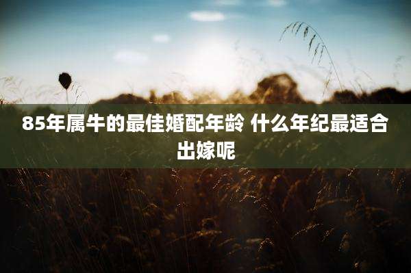 85年属牛的最佳婚配年龄 什么年纪最适合出嫁呢