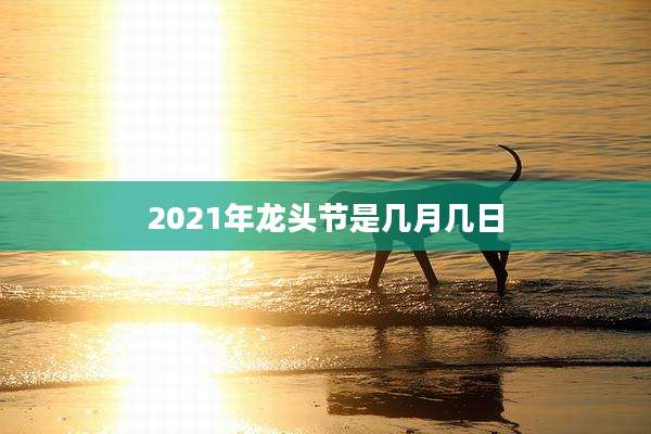 2021年龙头节是几月几日