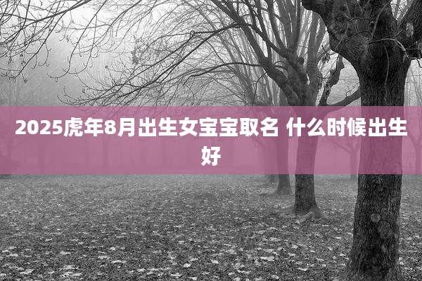2025虎年8月出生女宝宝取名 什么时候出生好