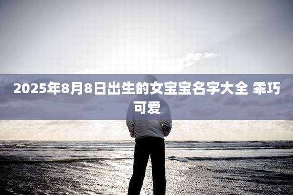 2025年8月8日出生的女宝宝名字大全 乖巧可爱