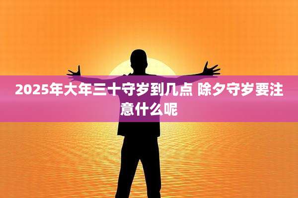 2025年大年三十守岁到几点 除夕守岁要注意什么呢