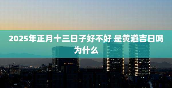 2025年正月十三日子好不好 是黄道吉日吗为什么