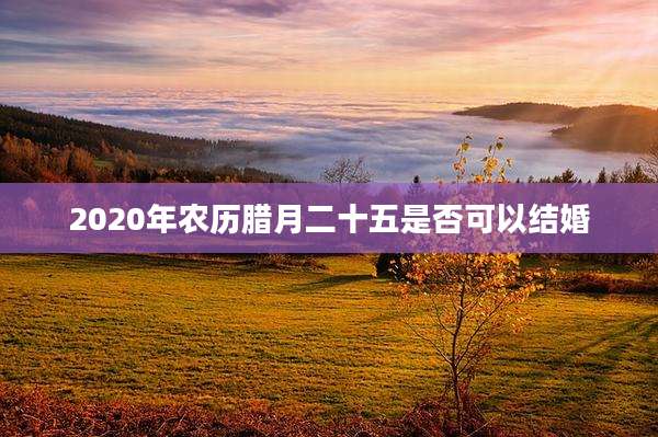 2020年农历腊月二十五是否可以结婚