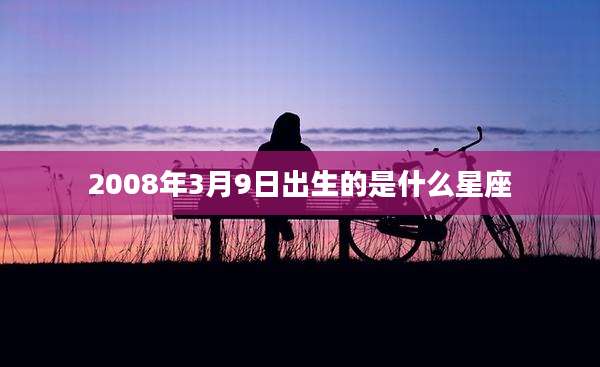 2008年3月9日出生的是什么星座