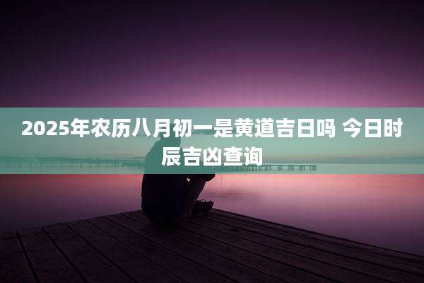 2025年农历八月初一是黄道吉日吗 今日时辰吉凶查询