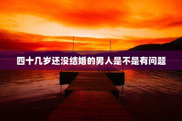 四十几岁还没结婚的男人是不是有问题