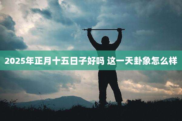 2025年正月十五日子好吗 这一天卦象怎么样