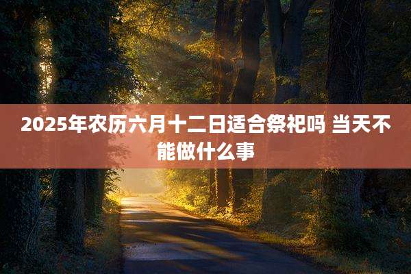 2025年农历六月十二日适合祭祀吗 当天不能做什么事