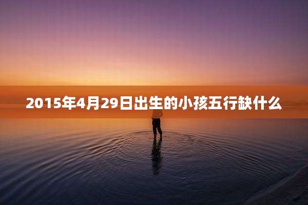 2015年4月29日出生的小孩五行缺什么