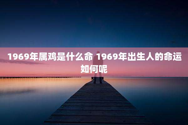 1969年属鸡是什么命 1969年出生人的命运如何呢