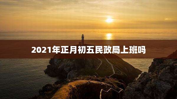 2021年正月初五民政局上班吗