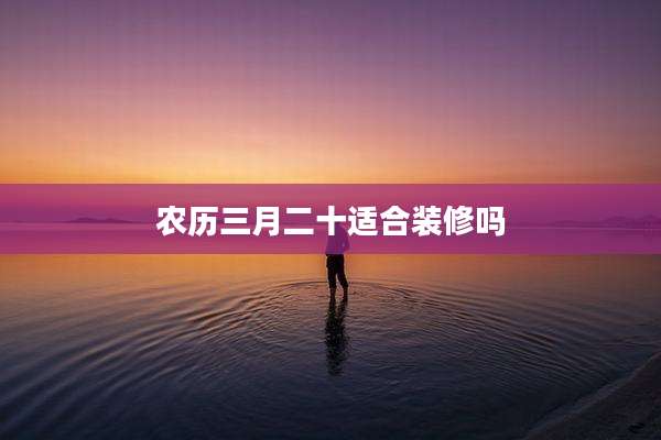 农历三月二十适合装修吗