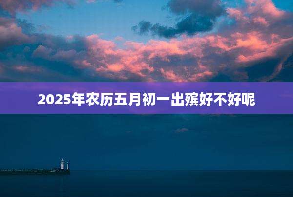 2025年农历五月初一出殡好不好呢