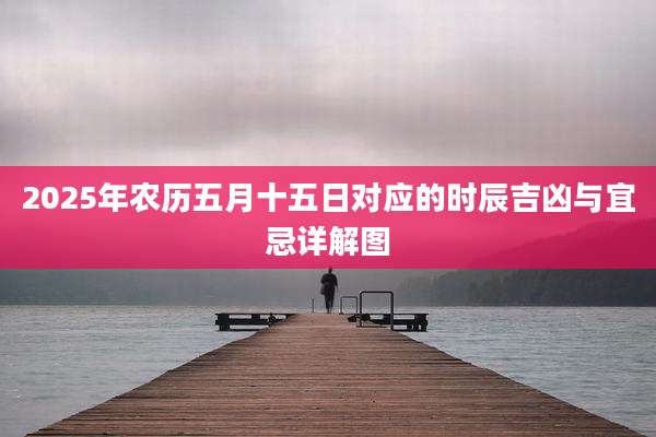 2025年农历五月十五日对应的时辰吉凶与宜忌详解图