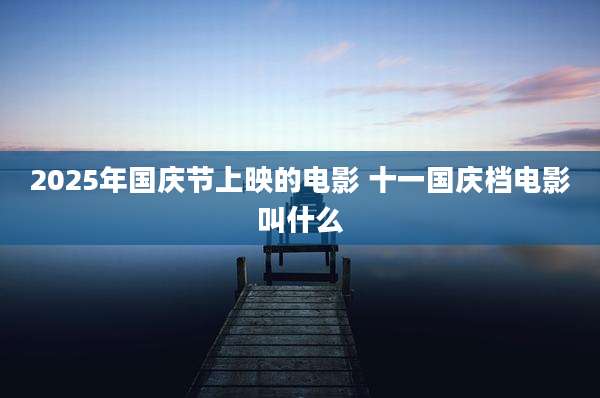2025年国庆节上映的电影 十一国庆档电影叫什么