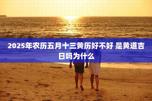 2025年农历五月十三黄历好不好 是黄道吉日吗为什么