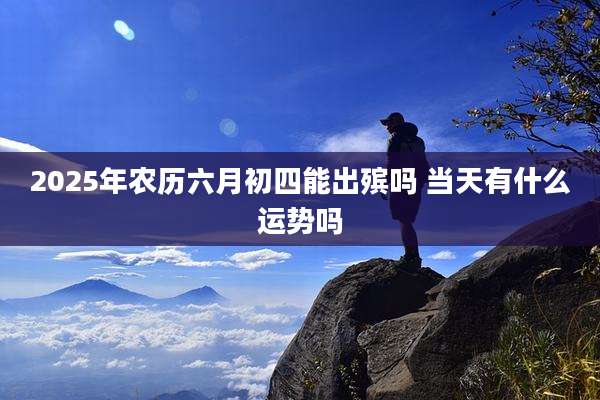 2025年农历六月初四能出殡吗 当天有什么运势吗