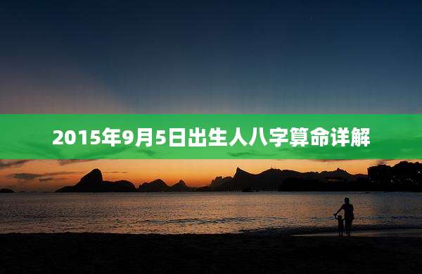 2015年9月5日出生人八字算命详解