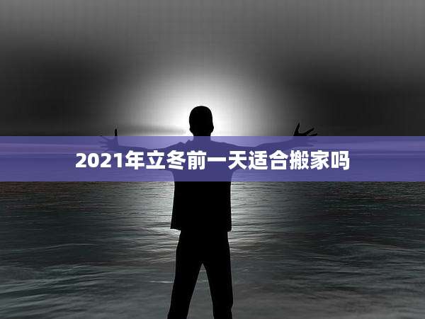 2021年立冬前一天适合搬家吗