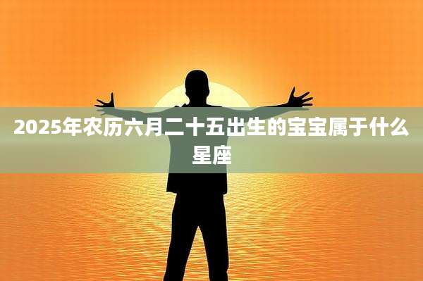 2025年农历六月二十五出生的宝宝属于什么星座