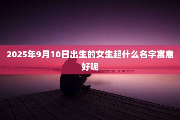 2025年9月10日出生的女生起什么名字寓意好呢