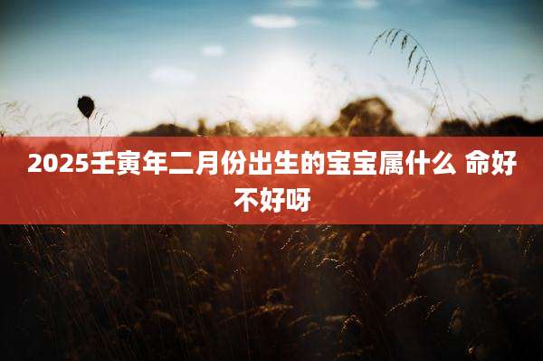 2025壬寅年二月份出生的宝宝属什么 命好不好呀