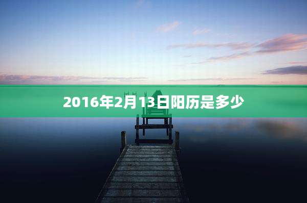 2016年2月13日阳历是多少