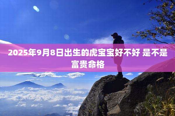 2025年9月8日出生的虎宝宝好不好 是不是富贵命格