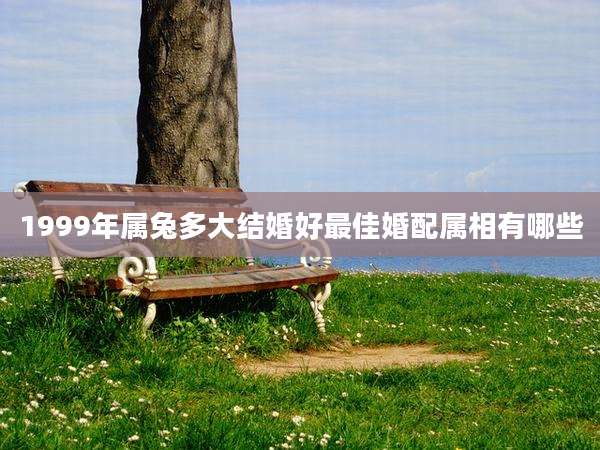 1999年属兔多大结婚好最佳婚配属相有哪些