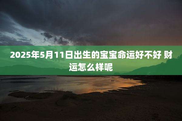 2025年5月11日出生的宝宝命运好不好 财运怎么样呢