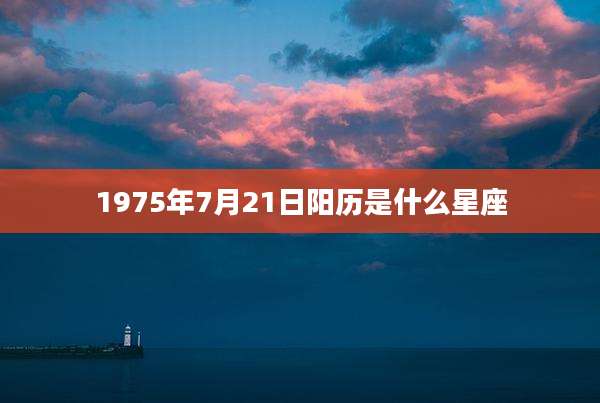 1975年7月21日阳历是什么星座
