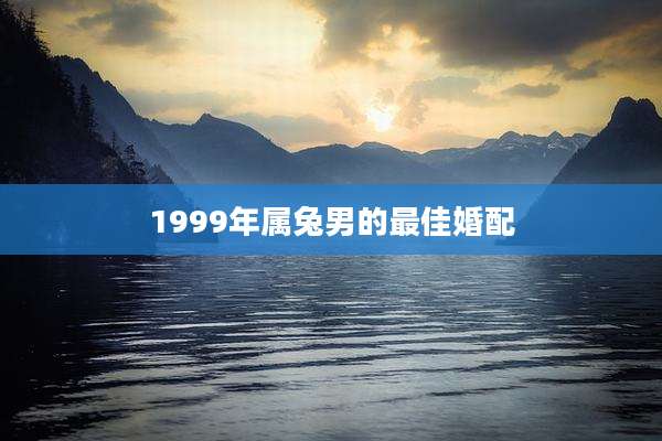 1999年属兔男的最佳婚配