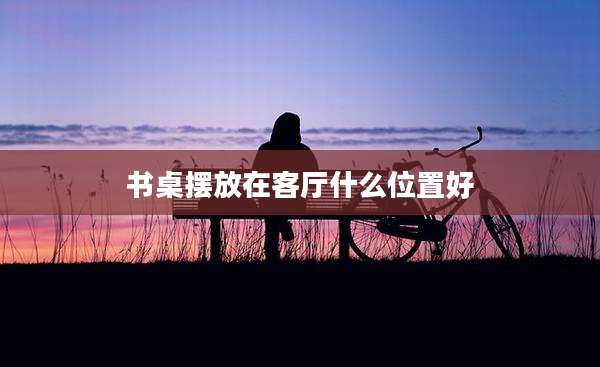书桌摆放在客厅什么位置好