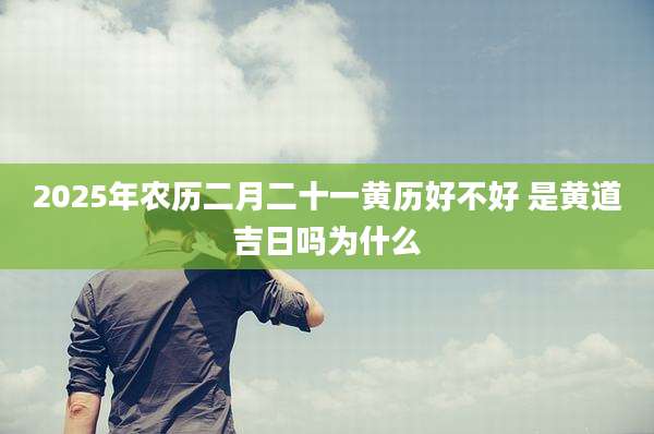 2025年农历二月二十一黄历好不好 是黄道吉日吗为什么