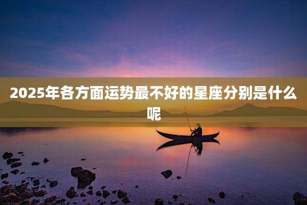2025年各方面运势最不好的星座分别是什么呢