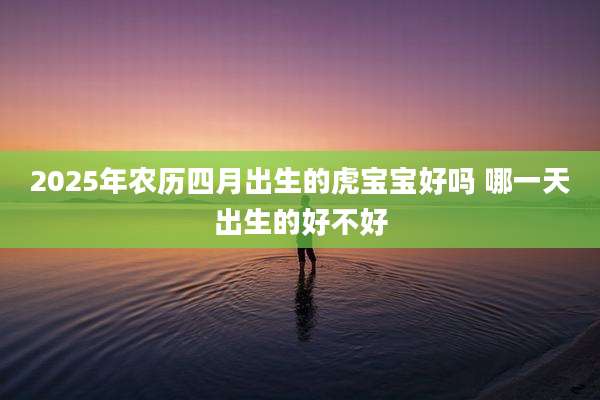 2025年农历四月出生的虎宝宝好吗 哪一天出生的好不好