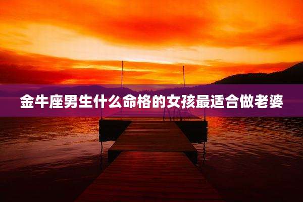 金牛座男生什么命格的女孩最适合做老婆