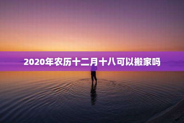 2020年农历十二月十八可以搬家吗