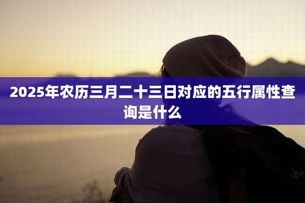 2025年农历三月二十三日对应的五行属性查询是什么