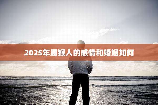 2025年属猴人的感情和婚姻如何