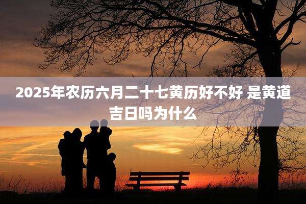 2025年农历六月二十七黄历好不好 是黄道吉日吗为什么