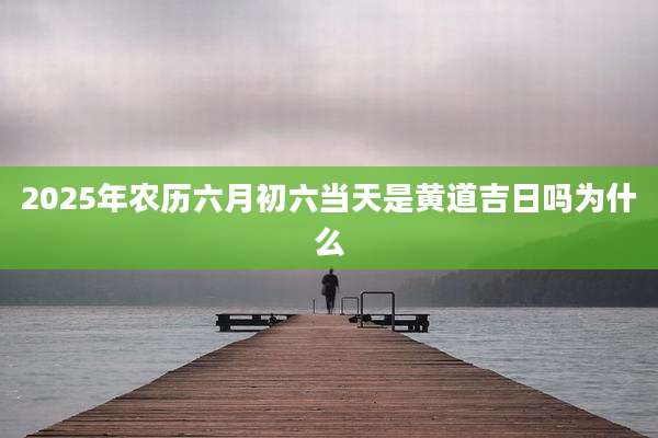 2025年农历六月初六当天是黄道吉日吗为什么